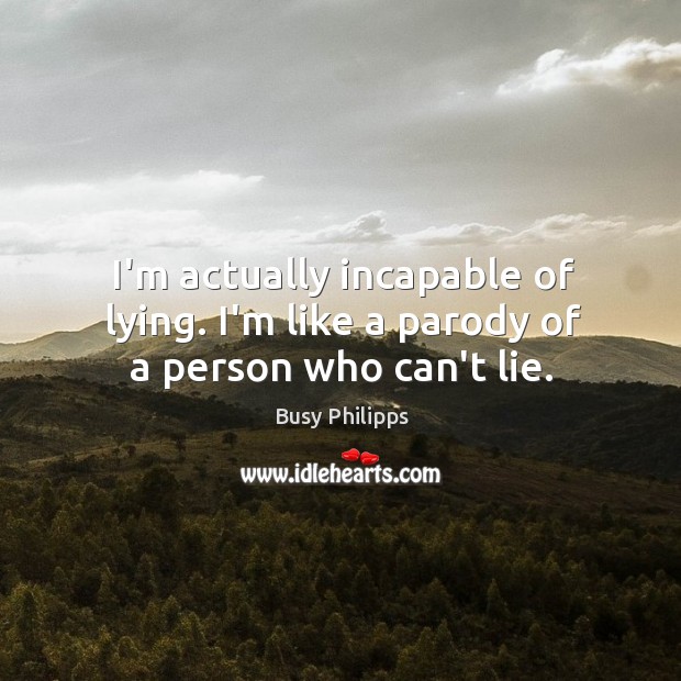 I’m actually incapable of lying. I’m like a parody of a person who can’t lie. Image