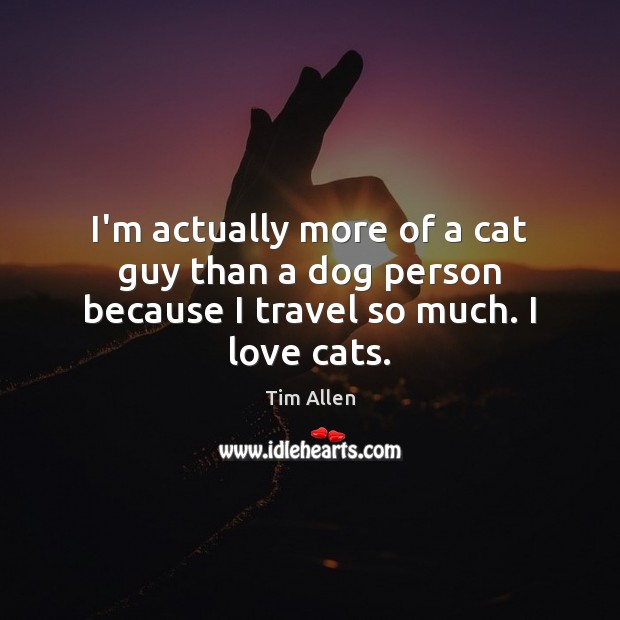 I’m actually more of a cat guy than a dog person because I travel so much. I love cats. Tim Allen Picture Quote