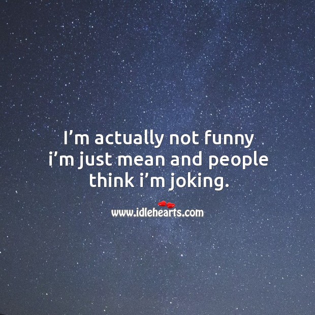 I'm actually not funny I'm just mean and people think I'm joking. -  IdleHearts