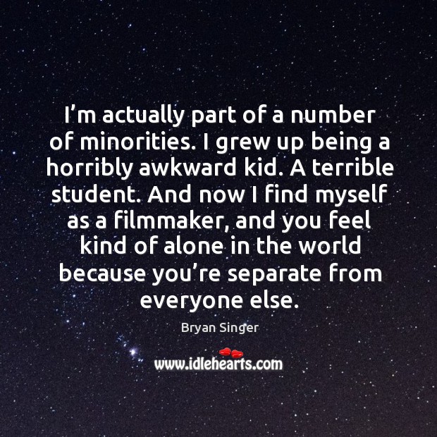 I’m actually part of a number of minorities. I grew up being a horribly awkward kid. A terrible student. Bryan Singer Picture Quote