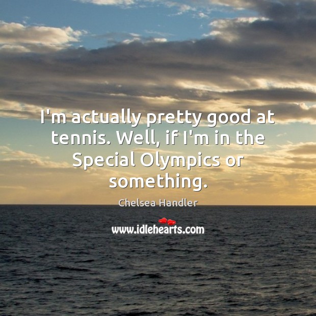 I’m actually pretty good at tennis. Well, if I’m in the Special Olympics or something. Chelsea Handler Picture Quote