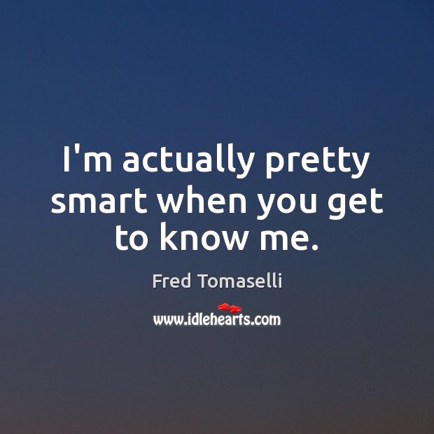 I’m actually pretty smart when you get to know me. Fred Tomaselli Picture Quote