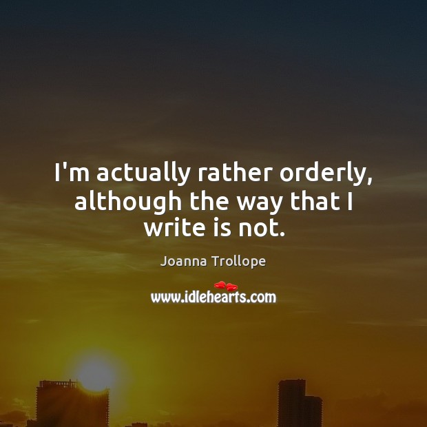 I’m actually rather orderly, although the way that I write is not. Joanna Trollope Picture Quote