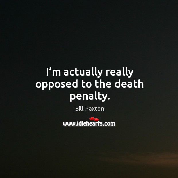 I’m actually really opposed to the death penalty. Bill Paxton Picture Quote