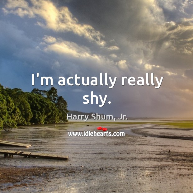 I’m actually really shy. Harry Shum, Jr. Picture Quote