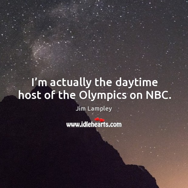 I’m actually the daytime host of the olympics on nbc. Image
