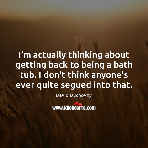 I’m actually thinking about getting back to being a bath tub. I David Duchovny Picture Quote
