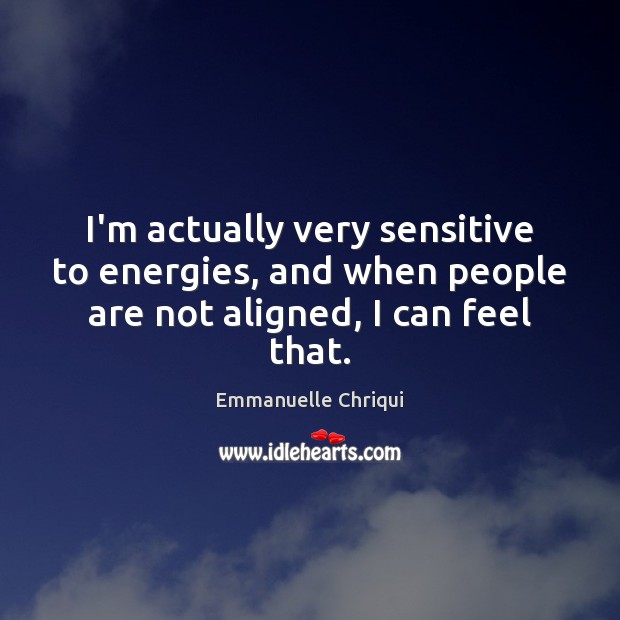 I’m actually very sensitive to energies, and when people are not aligned, I can feel that. Emmanuelle Chriqui Picture Quote