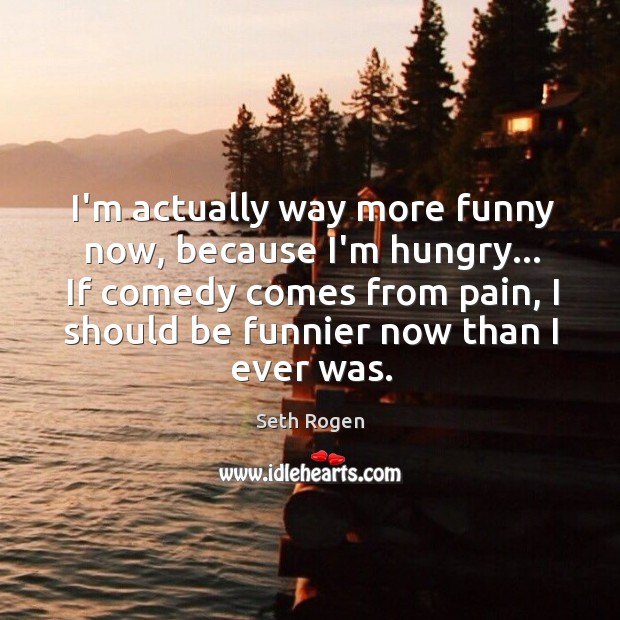 I’m actually way more funny now, because I’m hungry… If comedy comes Seth Rogen Picture Quote