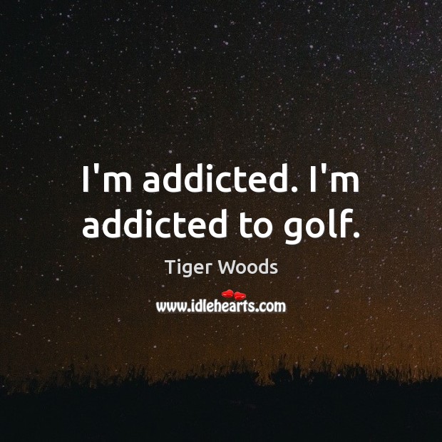 I’m addicted. I’m addicted to golf. Image