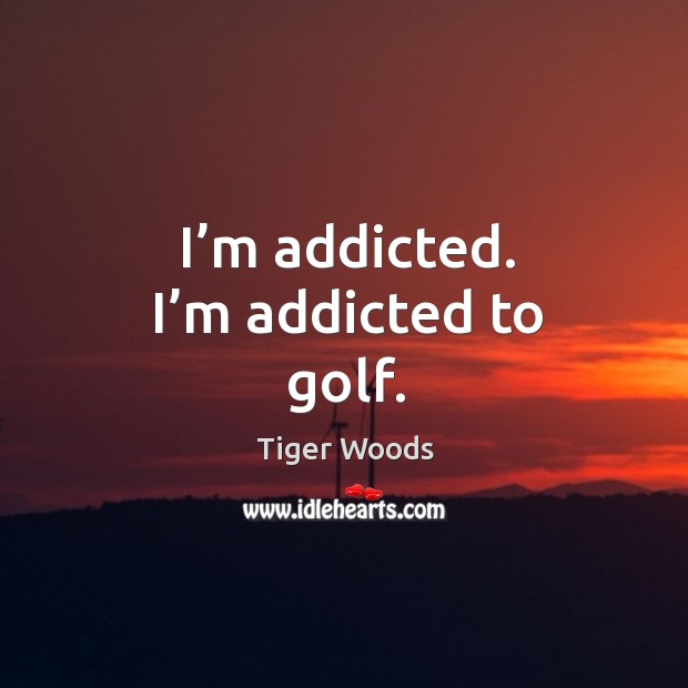 I’m addicted. I’m addicted to golf. Tiger Woods Picture Quote