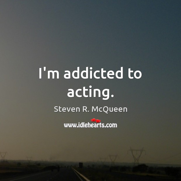I’m addicted to acting. Steven R. McQueen Picture Quote