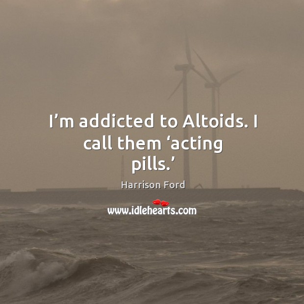 I’m addicted to altoids. I call them ‘acting pills.’ Harrison Ford Picture Quote