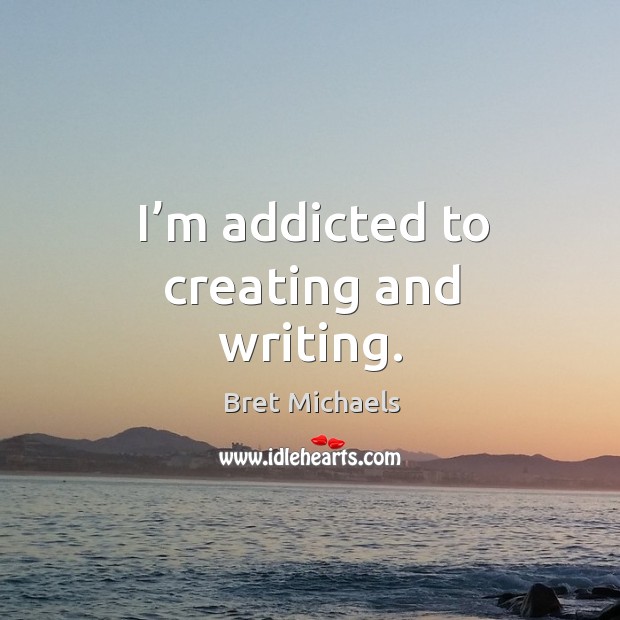 I’m addicted to creating and writing. Bret Michaels Picture Quote