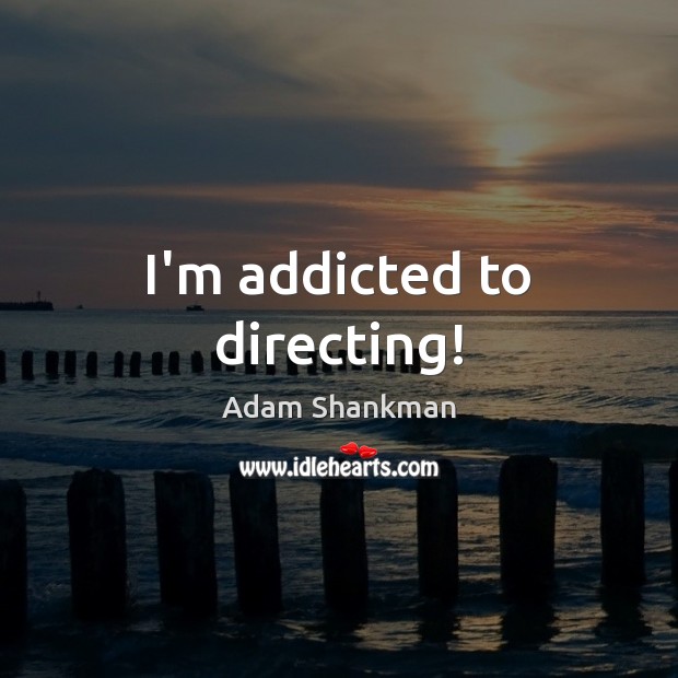 I’m addicted to directing! Adam Shankman Picture Quote