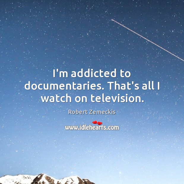 I’m addicted to documentaries. That’s all I watch on television. Robert Zemeckis Picture Quote