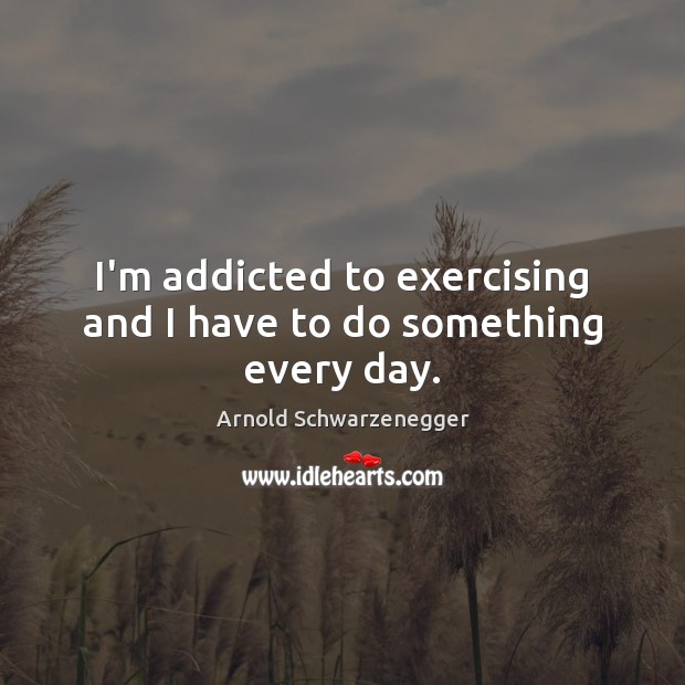 I’m addicted to exercising and I have to do something every day. Arnold Schwarzenegger Picture Quote