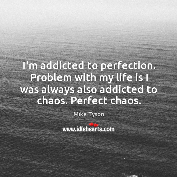 I’m addicted to perfection. Problem with my life is I was always Mike Tyson Picture Quote