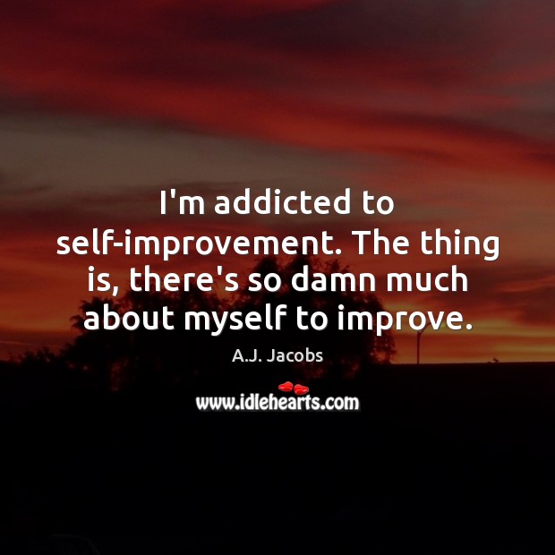 I’m addicted to self-improvement. The thing is, there’s so damn much about A.J. Jacobs Picture Quote