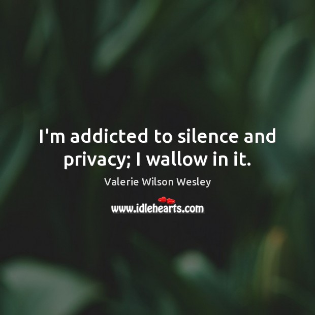 I’m addicted to silence and privacy; I wallow in it. Valerie Wilson Wesley Picture Quote
