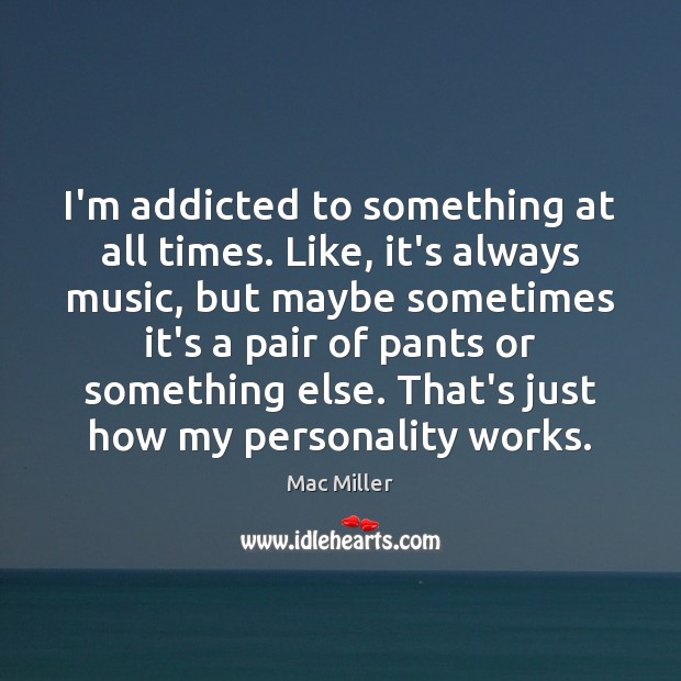 I’m addicted to something at all times. Like, it’s always music, but Mac Miller Picture Quote