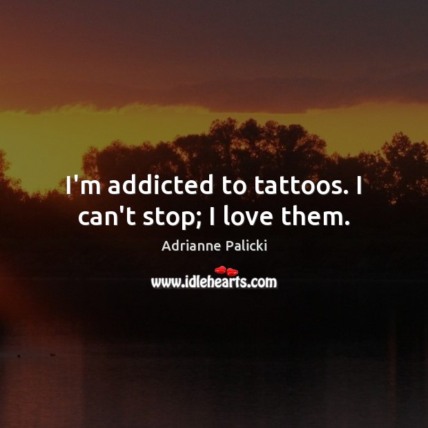 I’m addicted to tattoos. I can’t stop; I love them. Adrianne Palicki Picture Quote