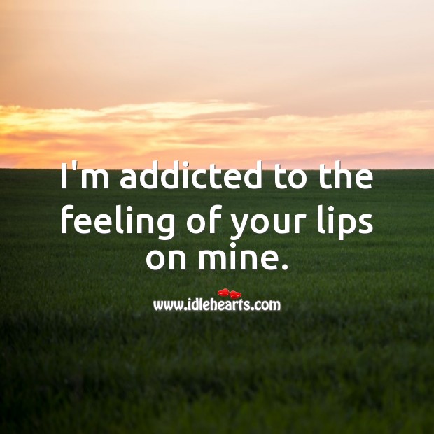 I’m addicted to the feeling of your lips on mine. 