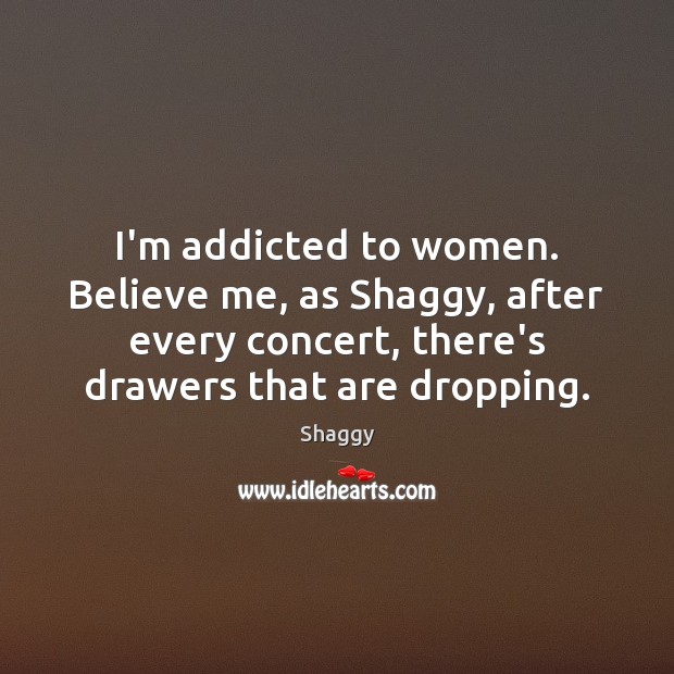 I’m addicted to women. Believe me, as Shaggy, after every concert, there’s Shaggy Picture Quote