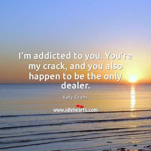 I’m addicted to you. You’re my crack, and you also happen to be the only dealer. Katy Evans Picture Quote