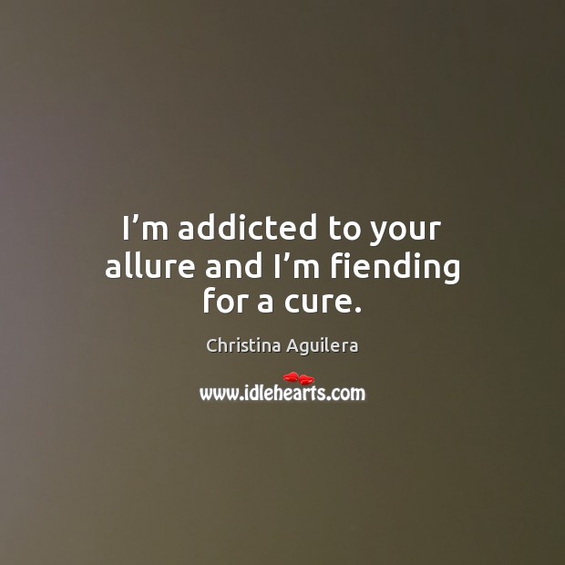 I’m addicted to your allure and I’m fiending for a cure. Christina Aguilera Picture Quote