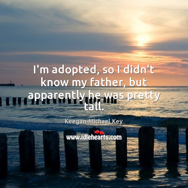 I’m adopted, so I didn’t know my father, but apparently he was pretty tall. Keegan-Michael Key Picture Quote