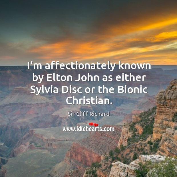 I’m affectionately known by elton john as either sylvia disc or the bionic christian. Sir Cliff Richard Picture Quote