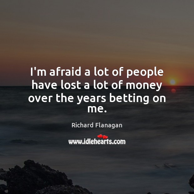 I’m afraid a lot of people have lost a lot of money over the years betting on me. Richard Flanagan Picture Quote