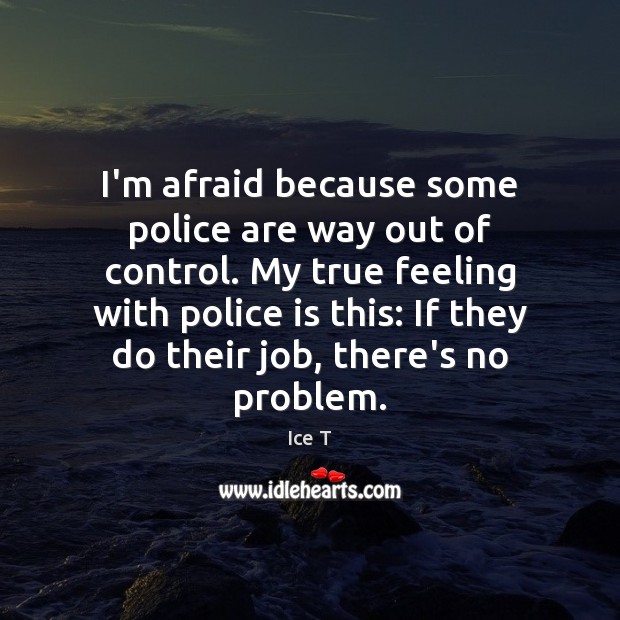 I’m afraid because some police are way out of control. My true Ice T Picture Quote