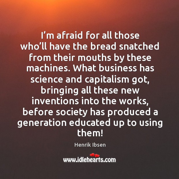 I’m afraid for all those who’ll have the bread snatched from their mouths by these machines. Afraid Quotes Image