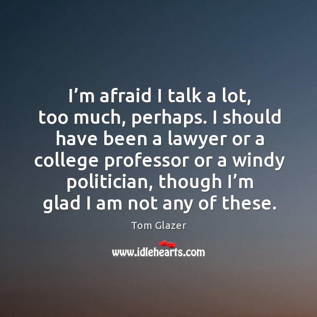 I’m afraid I talk a lot, too much, perhaps. I should have been a lawyer or a college Tom Glazer Picture Quote