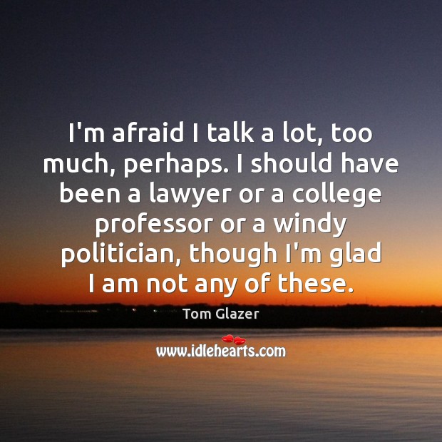 I’m afraid I talk a lot, too much, perhaps. I should have Tom Glazer Picture Quote