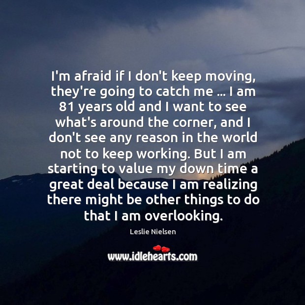 I’m afraid if I don’t keep moving, they’re going to catch me … Leslie Nielsen Picture Quote