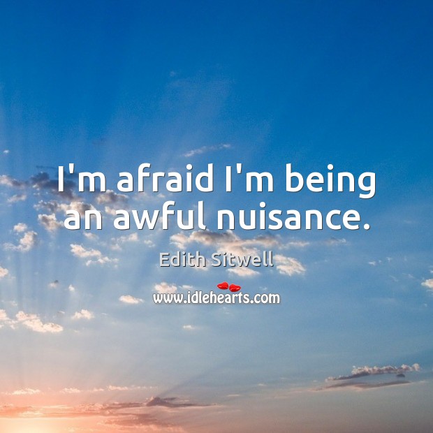 I’m afraid I’m being an awful nuisance. Edith Sitwell Picture Quote