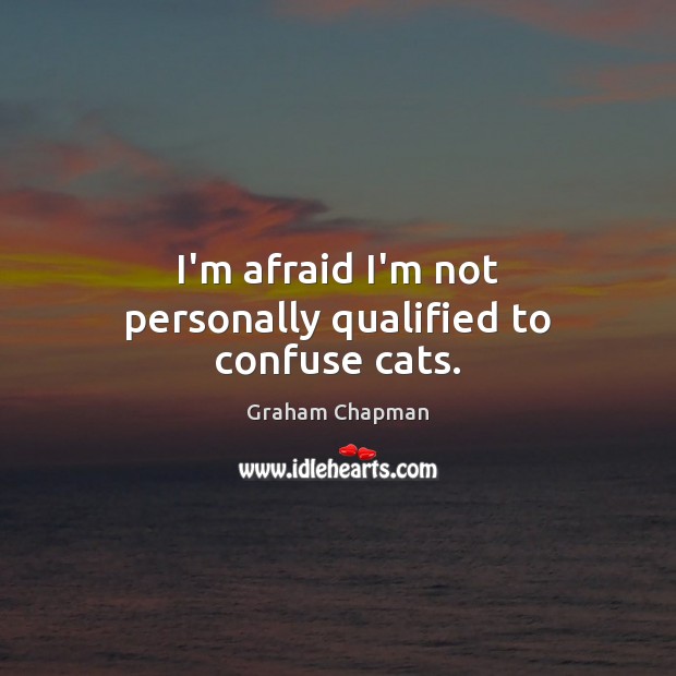 I’m afraid I’m not personally qualified to confuse cats. Graham Chapman Picture Quote