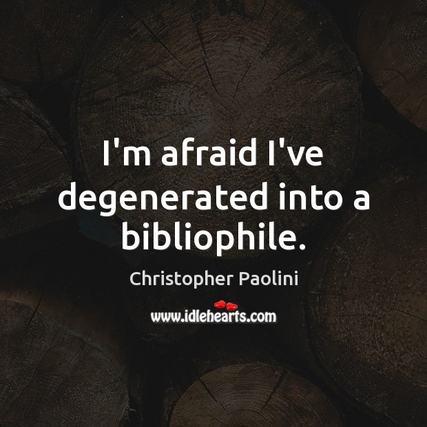 I’m afraid I’ve degenerated into a bibliophile. Christopher Paolini Picture Quote