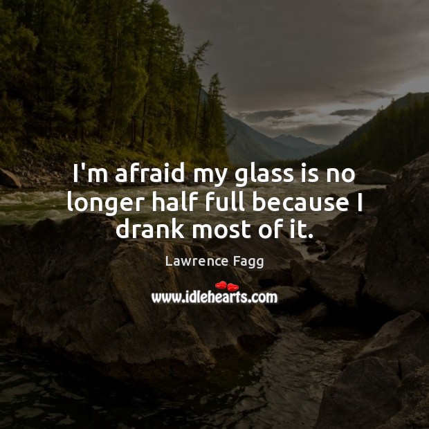 I’m afraid my glass is no longer half full because I drank most of it. Lawrence Fagg Picture Quote