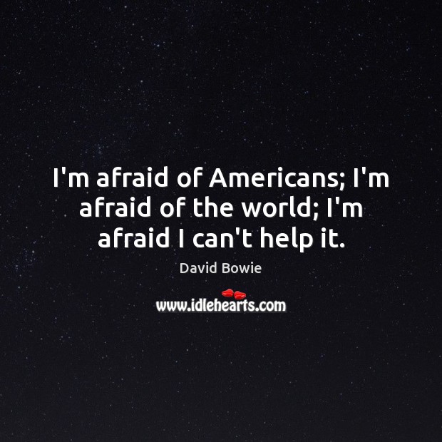 I’m afraid of Americans; I’m afraid of the world; I’m afraid I can’t help it. David Bowie Picture Quote