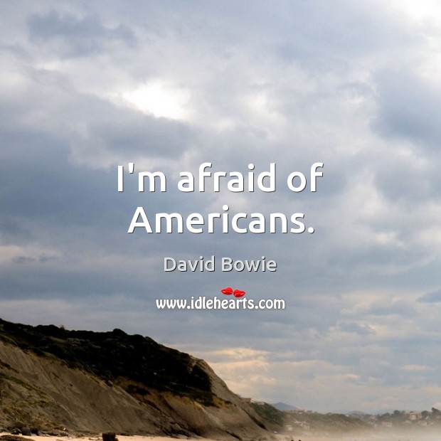 I’m afraid of Americans. David Bowie Picture Quote