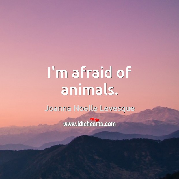 I’m afraid of animals. Joanna Noelle Levesque Picture Quote