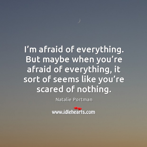 I’m afraid of everything. But maybe when you’re afraid of everything, it sort of seems like you’re scared of nothing. Afraid Quotes Image