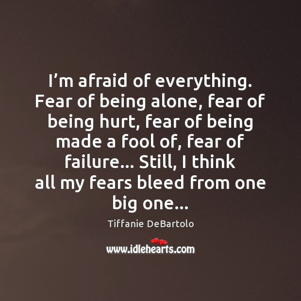 I’m afraid of everything. Fear of being alone, fear of being Tiffanie DeBartolo Picture Quote