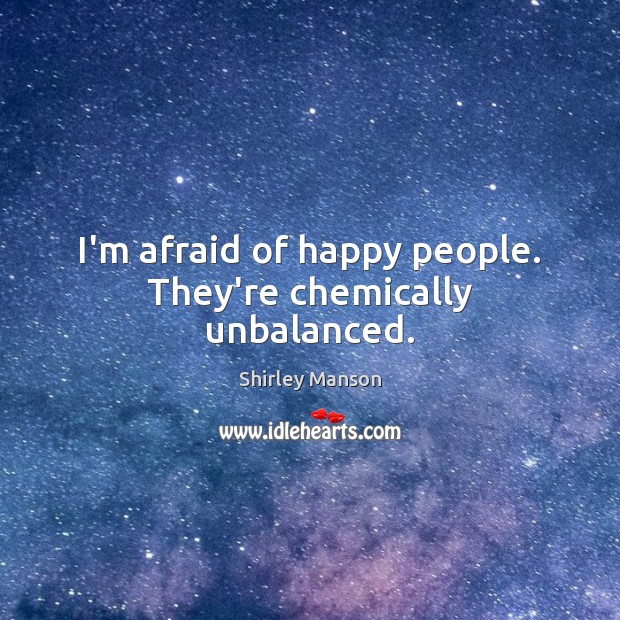 I’m afraid of happy people. They’re chemically unbalanced. Shirley Manson Picture Quote