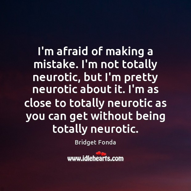 I’m afraid of making a mistake. I’m not totally neurotic, but I’m Bridget Fonda Picture Quote