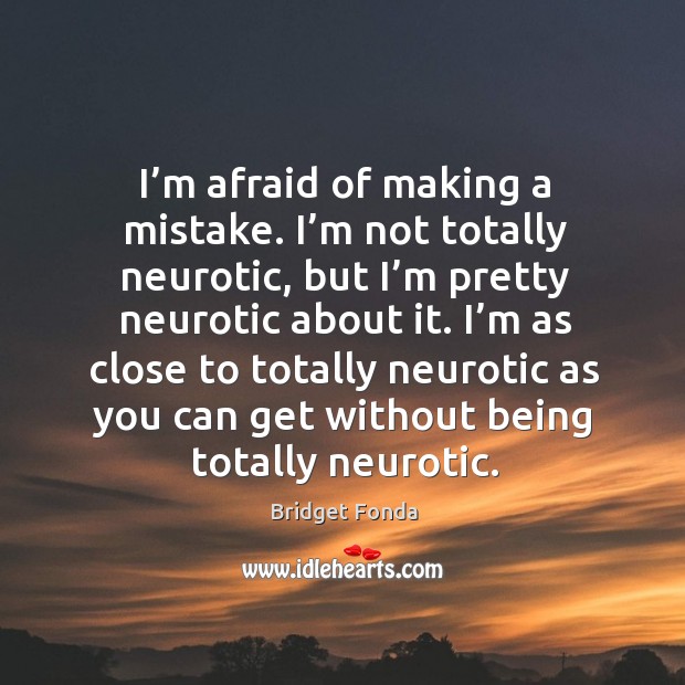 I’m afraid of making a mistake. I’m not totally neurotic, but I’m pretty neurotic about it. Bridget Fonda Picture Quote